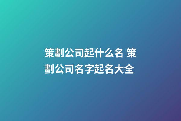 策劃公司起什么名 策劃公司名字起名大全-第1張-公司起名-玄機派